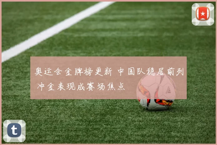奥运会金牌榜更新 中国队稳居前列 冲金表现成赛场焦点