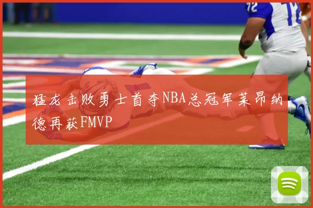 猛龙击败勇士首夺NBA总冠军莱昂纳德再获FMVP