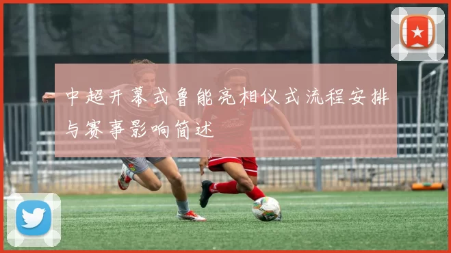 中超开幕式鲁能亮相仪式流程安排与赛事影响简述