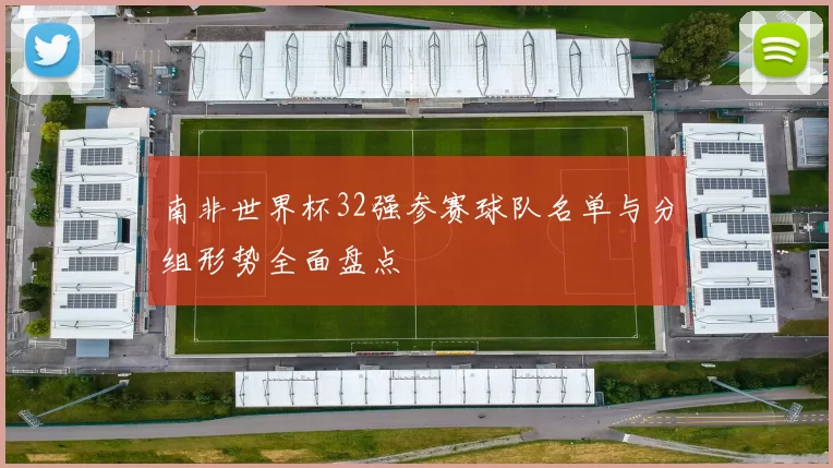南非世界杯32强参赛球队名单与分组形势全面盘点