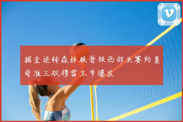掘金逆转森林狼晋级西部决赛约基奇准三双穆雷末节爆发
