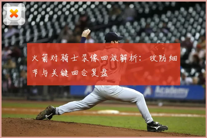 火箭对骑士录像回放解析:攻防细节与关键回合复盘