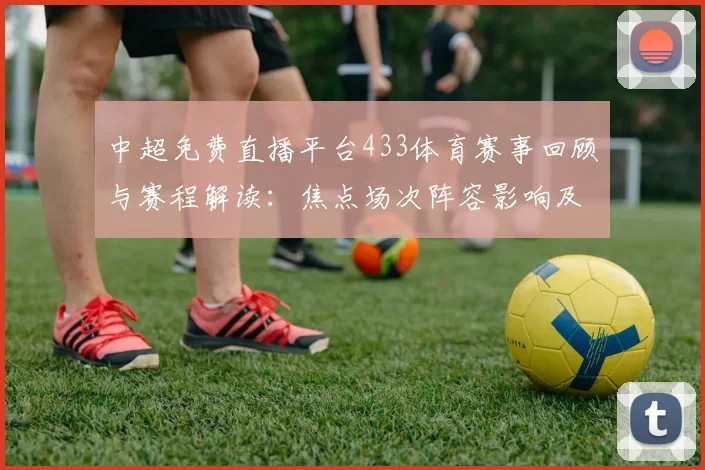 中超免费直播平台433体育赛事回顾与赛程解读:焦点场次阵容影响及看点