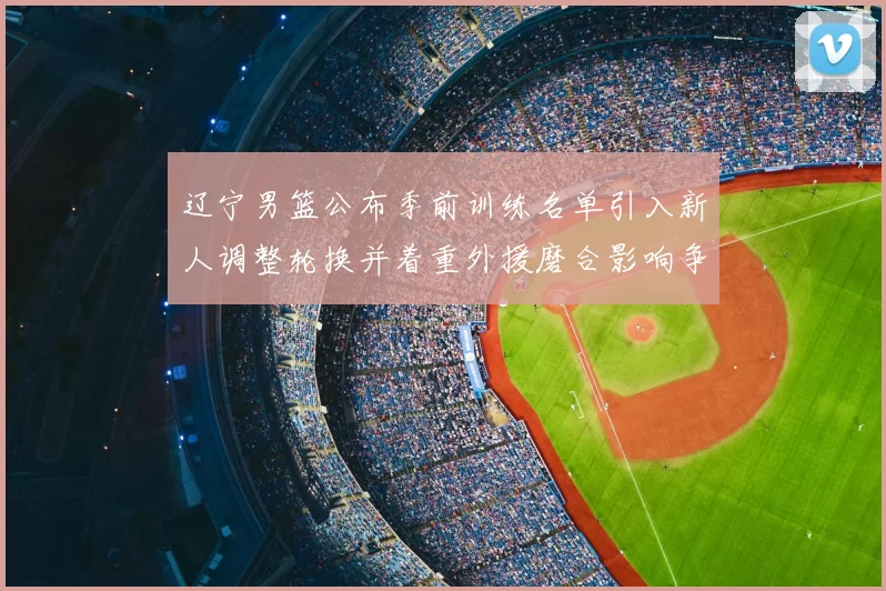 辽宁男篮公布季前训练名单引入新人调整轮换并着重外援磨合影响争冠