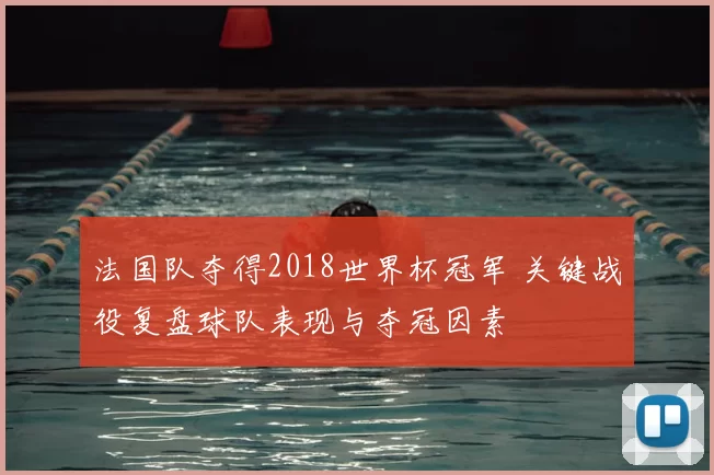 法国队夺得2018世界杯冠军 关键战役复盘球队表现与夺冠因素