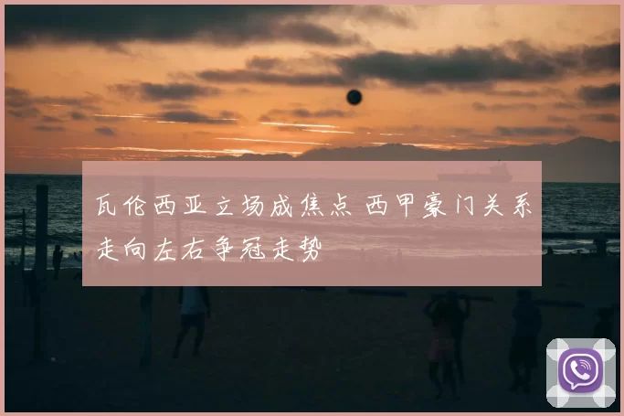 瓦伦西亚立场成焦点 西甲豪门关系走向左右争冠走势