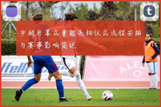 中超开幕式鲁能亮相仪式流程安排与赛事影响简述