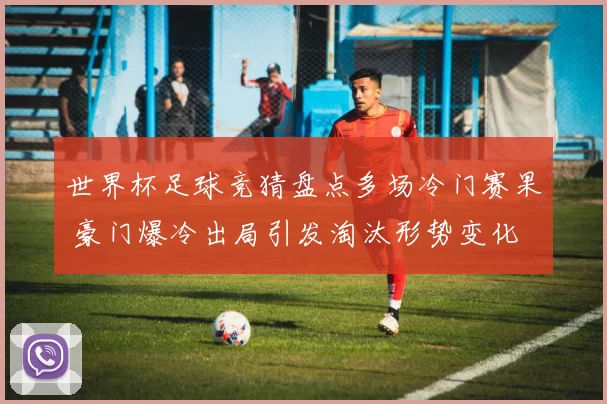 世界杯足球竞猜盘点多场冷门赛果 豪门爆冷出局引发淘汰形势变化