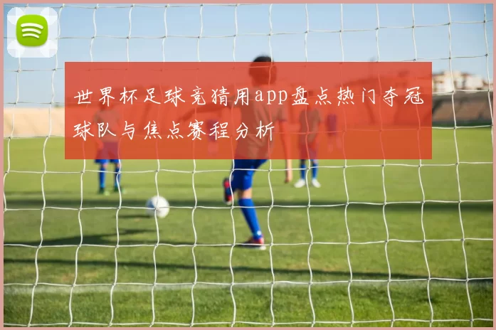 世界杯足球竞猜用app盘点热门夺冠球队与焦点赛程分析