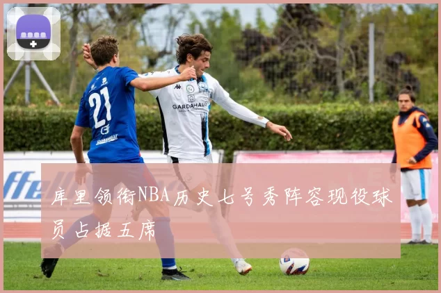 库里领衔NBA历史七号秀阵容现役球员占据五席